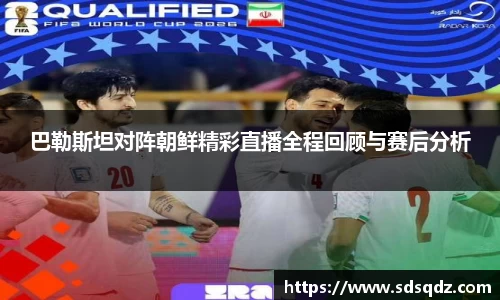 巴勒斯坦对阵朝鲜精彩直播全程回顾与赛后分析