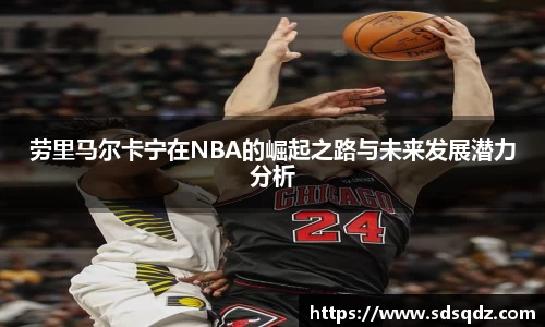 劳里马尔卡宁在NBA的崛起之路与未来发展潜力分析
