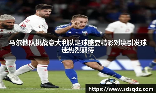 马尔他队挑战意大利队足球盛宴精彩对决引发球迷热烈期待