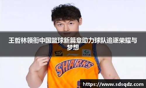 王哲林领衔中国篮球新篇章助力球队追逐荣耀与梦想