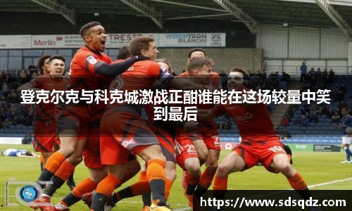 登克尔克与科克城激战正酣谁能在这场较量中笑到最后